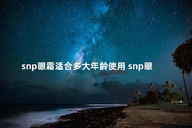 snp眼霜适合多大年龄使用 snp眼霜在韩国是什么档次